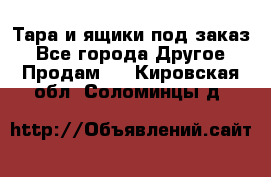 Тара и ящики под заказ - Все города Другое » Продам   . Кировская обл.,Соломинцы д.
